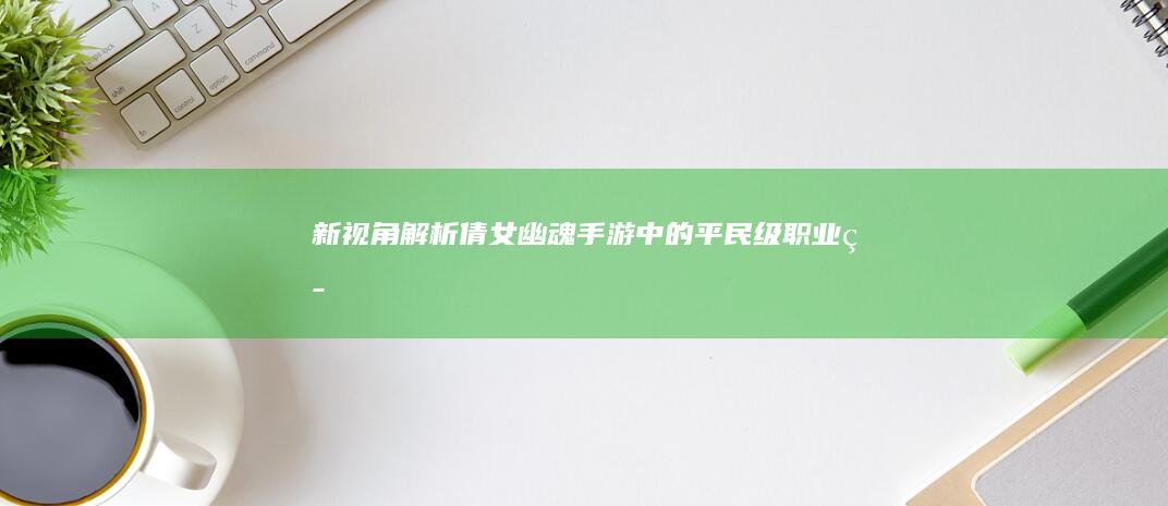 新视角解析：《倩女幽魂》手游中的平民级职业策略