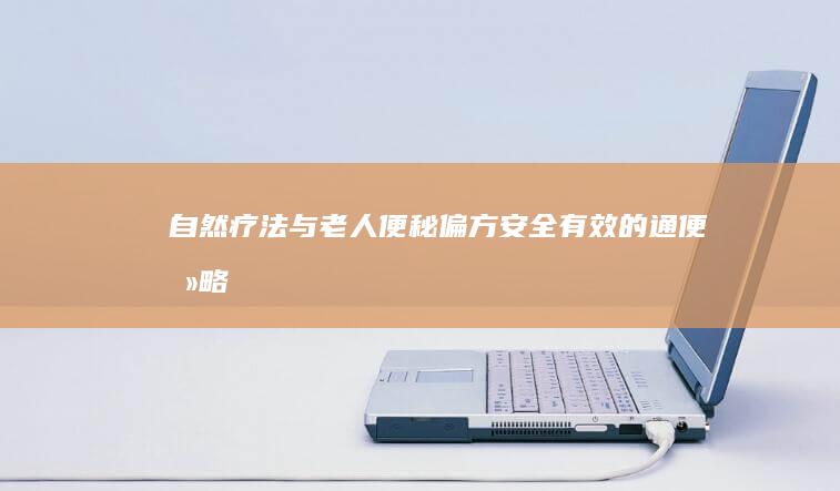 自然疗法与老人便秘偏方：安全有效的通便攻略